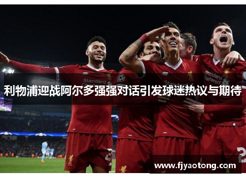 利物浦迎战阿尔多强强对话引发球迷热议与期待