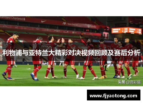 利物浦与亚特兰大精彩对决视频回顾及赛后分析