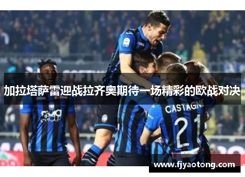 加拉塔萨雷迎战拉齐奥期待一场精彩的欧战对决