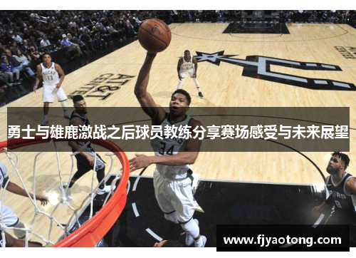 勇士与雄鹿激战之后球员教练分享赛场感受与未来展望