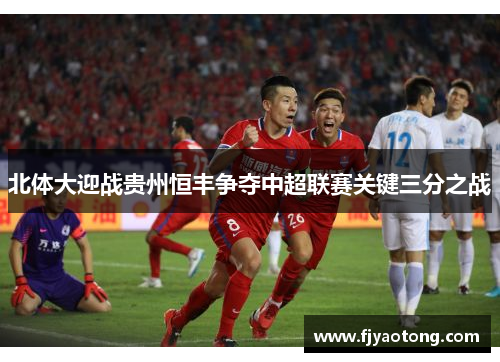 北体大迎战贵州恒丰争夺中超联赛关键三分之战