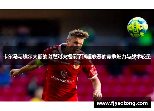 卡尔马与埃尔夫斯的激烈对决揭示了瑞超联赛的竞争魅力与战术较量