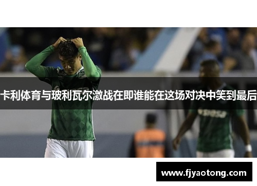 卡利体育与玻利瓦尔激战在即谁能在这场对决中笑到最后