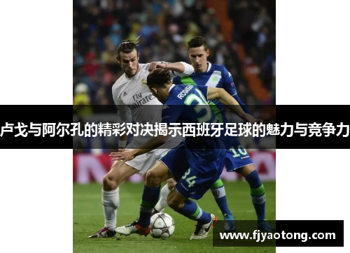 卢戈与阿尔孔的精彩对决揭示西班牙足球的魅力与竞争力