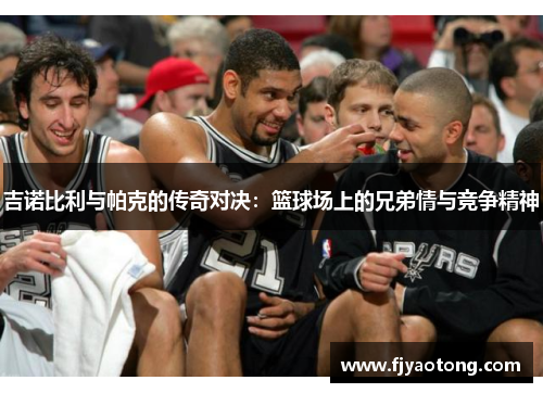 吉诺比利与帕克的传奇对决：篮球场上的兄弟情与竞争精神