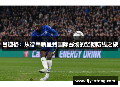 吕迪格：从德甲新星到国际赛场的坚韧防线之旅