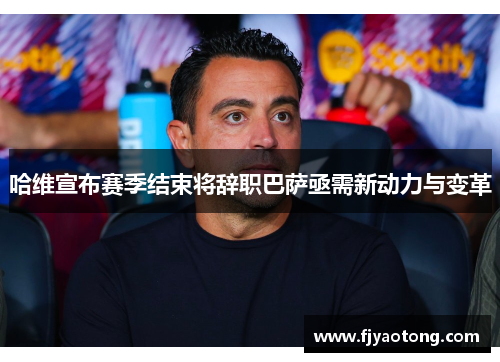 哈维宣布赛季结束将辞职巴萨亟需新动力与变革