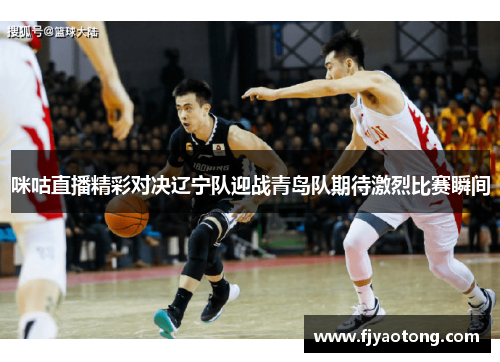 咪咕直播精彩对决辽宁队迎战青岛队期待激烈比赛瞬间