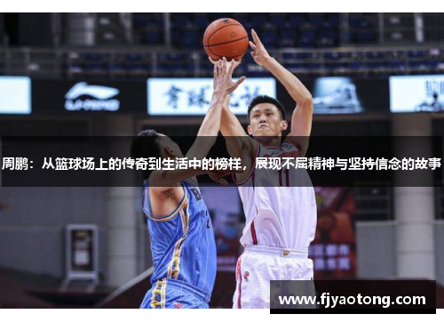 周鹏：从篮球场上的传奇到生活中的榜样，展现不屈精神与坚持信念的故事
