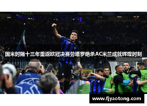 国米时隔十三年重返欧冠决赛劳塔罗绝杀AC米兰成就辉煌时刻