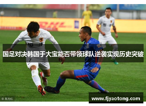 国足对决韩国于大宝能否带领球队逆袭实现历史突破