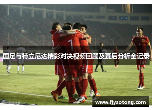 国足与特立尼达精彩对决视频回顾及赛后分析全记录