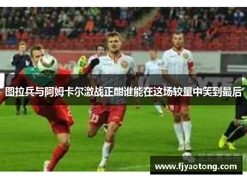 图拉兵与阿姆卡尔激战正酣谁能在这场较量中笑到最后