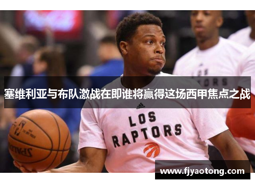 塞维利亚与布队激战在即谁将赢得这场西甲焦点之战