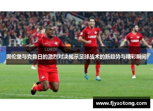 奥伦堡与克鲁日的激烈对决揭示足球战术的新趋势与精彩瞬间