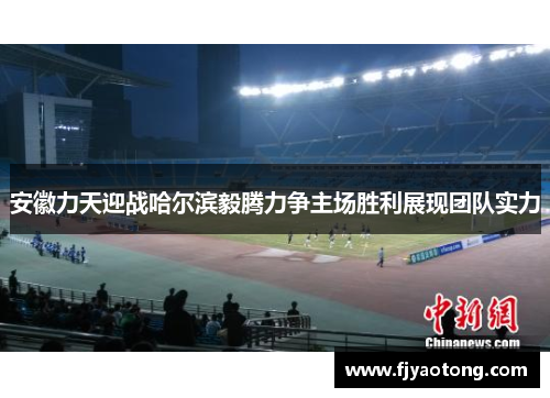 安徽力天迎战哈尔滨毅腾力争主场胜利展现团队实力