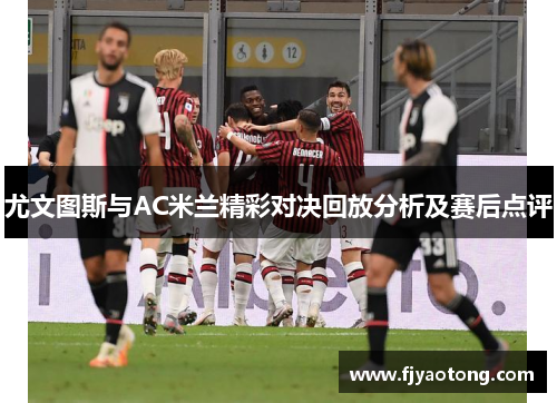 尤文图斯与AC米兰精彩对决回放分析及赛后点评