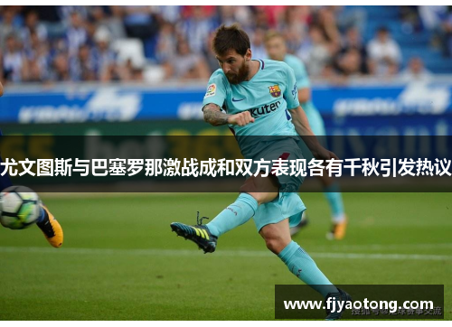 尤文图斯与巴塞罗那激战成和双方表现各有千秋引发热议