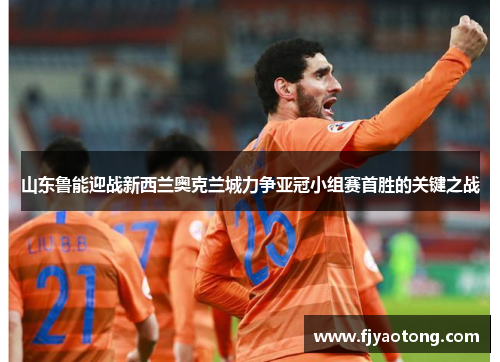 山东鲁能迎战新西兰奥克兰城力争亚冠小组赛首胜的关键之战