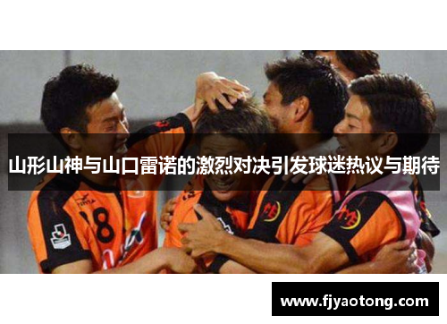 山形山神与山口雷诺的激烈对决引发球迷热议与期待