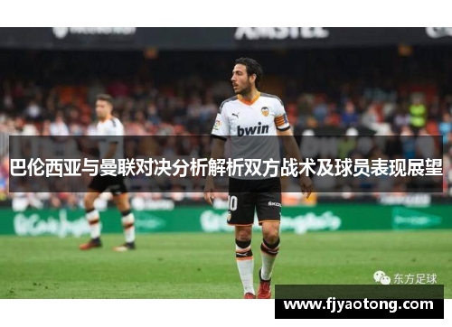 巴伦西亚与曼联对决分析解析双方战术及球员表现展望