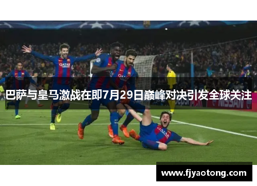 巴萨与皇马激战在即7月29日巅峰对决引发全球关注