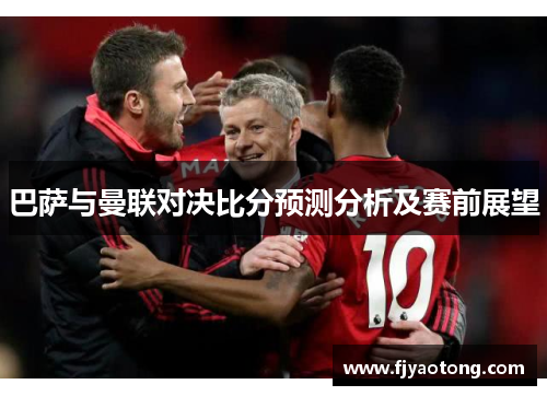 巴萨与曼联对决比分预测分析及赛前展望