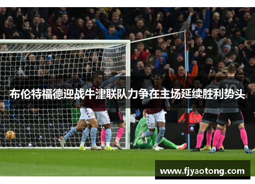 布伦特福德迎战牛津联队力争在主场延续胜利势头