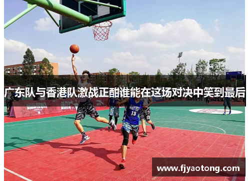 广东队与香港队激战正酣谁能在这场对决中笑到最后