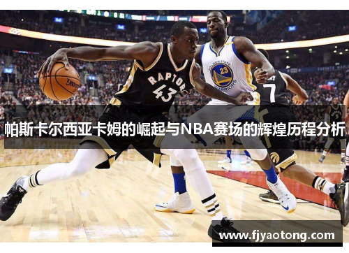 帕斯卡尔西亚卡姆的崛起与NBA赛场的辉煌历程分析