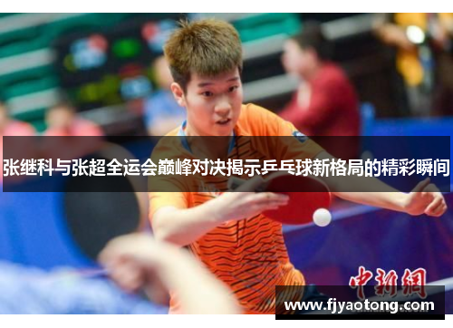 张继科与张超全运会巅峰对决揭示乒乓球新格局的精彩瞬间