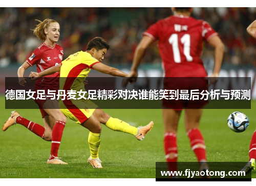 德国女足与丹麦女足精彩对决谁能笑到最后分析与预测
