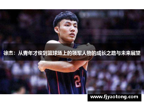 徐杰：从青年才俊到篮球场上的领军人物的成长之路与未来展望